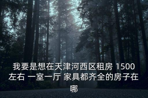 我要是想在天津河西區租房 1500左右 一室一廳 家具都齊全的房子在哪