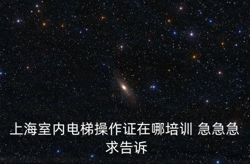 上海室內電梯操作證在哪培訓 急急急 求告訴