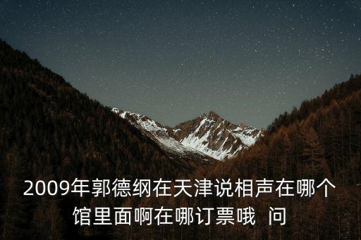 2009年郭德綱在天津說相聲在哪個館里面啊在哪訂票哦  問