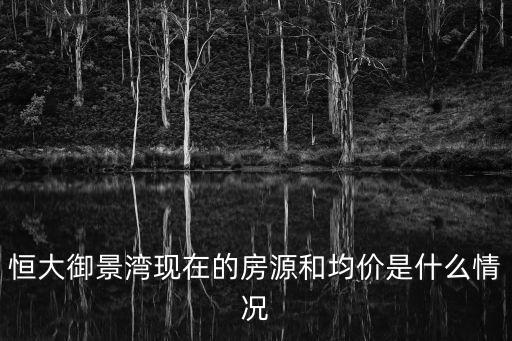 恒大御景灣現在的房源和均價是什么情況