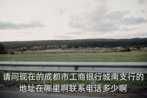 請問現在的成都市工商銀行城南支行的地址在哪里啊聯系電話多少啊