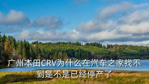 廣州本田CRV為什么在汽車之家找不到是不是已經(jīng)停產(chǎn)了