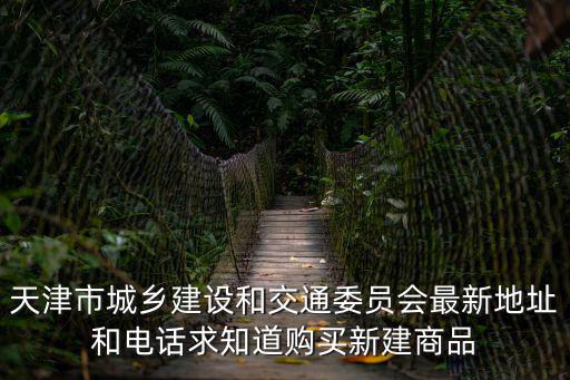 天津市城鄉建設和交通委員會最新地址和電話求知道購買新建商品