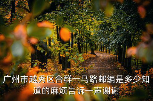 廣州市越秀區合群一馬路郵編是多少知道的麻煩告訴一聲謝謝