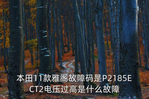 本田11款雅閣故障碼是P2185ECT2電壓過高是什么故障