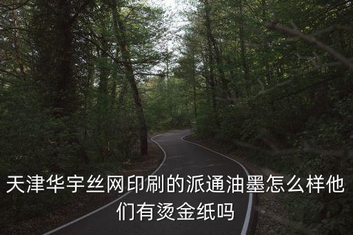 天津市絲網油墨，天津華宇絲網印刷的派通油墨怎么樣他們有燙金紙嗎