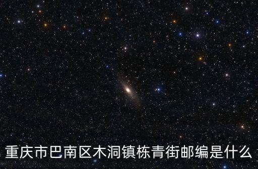 重慶市巴南區(qū)木洞郵編，重慶市巴南區(qū)木洞鎮(zhèn)棟青街郵編是什么