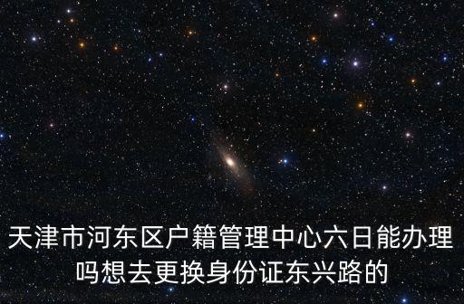 天津市河東區身份證到期更換，2015天津河東區換二代身份證在哪照相和辦理都帶啥去聽說派出所