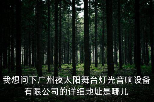 我想問下廣州夜太陽舞臺燈光音響設備有限公司的詳細地址是哪兒