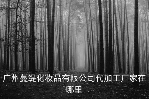 廣州花城化妝品有限公司，廣州蔓緹化妝品有限公司代加工廠家在哪里