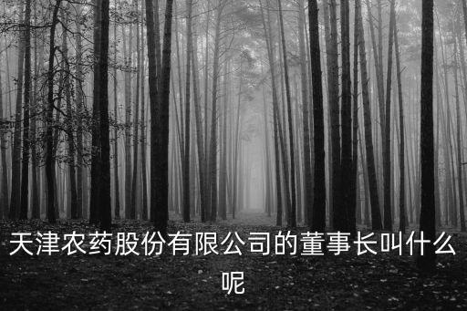 天津農藥股份有限公司的董事長叫什么呢