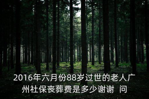 2016年六月份88歲過世的老人廣州社保喪葬費是多少謝謝  問
