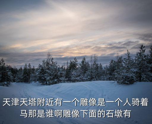 天津天塔附近有一個(gè)雕像是一個(gè)人騎著馬那是誰(shuí)啊雕像下面的石墩有