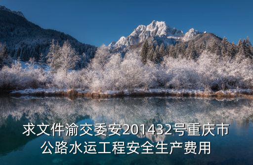 求文件渝交委安201432號重慶市公路水運工程安全生產費用