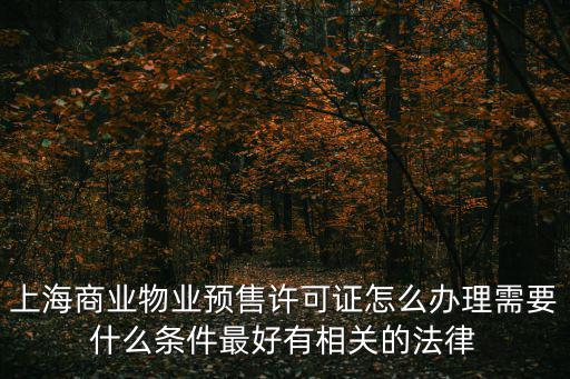 上海商業物業預售許可證怎么辦理需要什么條件最好有相關的法律
