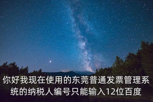 東莞普通發票管理系統，你好我現在使用的東莞普通發票管理系統的納稅人編號只能輸入12位百度