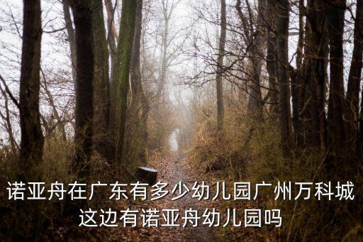 廣州海珠萬科幼兒園，諾亞舟在廣東有多少幼兒園廣州萬科城這邊有諾亞舟幼兒園嗎