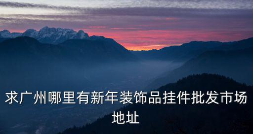 求廣州哪里有新年裝飾品掛件批發市場地址
