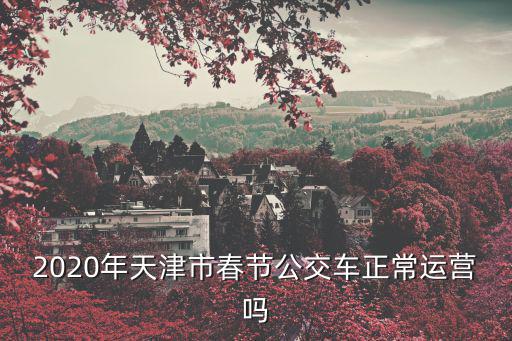 2020年天津市春節(jié)公交車正常運(yùn)營(yíng)嗎