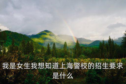 我是女生我想知道上海警校的招生要求是什么