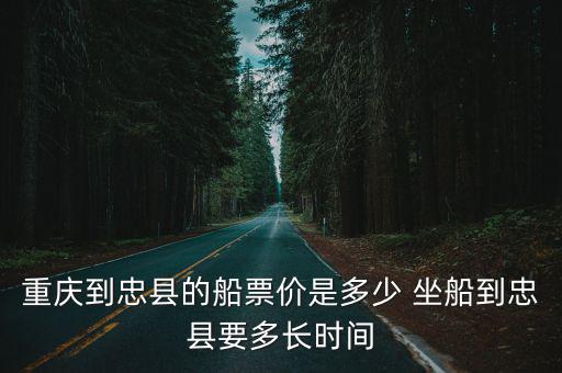 重慶到忠縣的船票價是多少 坐船到忠縣要多長時間
