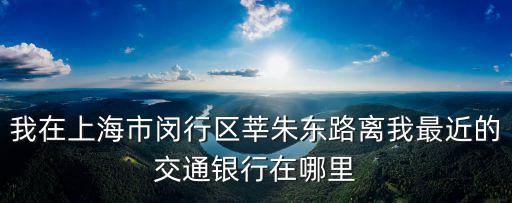 交通銀行上海市閔行區(qū)網(wǎng)點(diǎn)查詢，請(qǐng)問在上海閔行區(qū)顓橋附近哪里有交通銀行