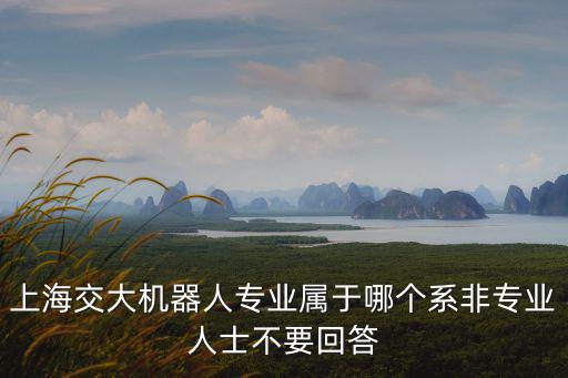 上海交大機(jī)器人專業(yè)屬于哪個(gè)系非專業(yè)人士不要回答