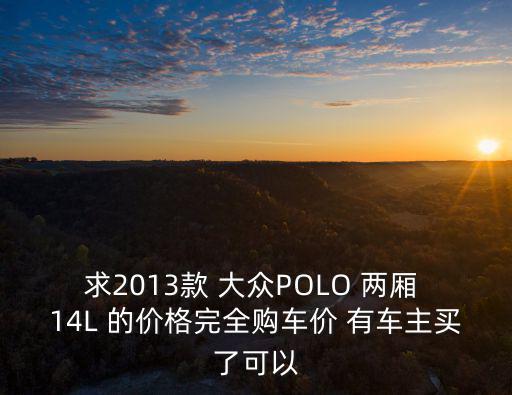 求2013款 大眾POLO 兩廂 14L 的價格完全購車價 有車主買了可以