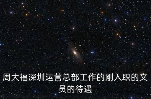 周大福深圳運營總部工作的剛入職的文員的待遇