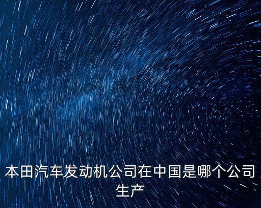 本田汽車發(fā)動機公司在中國是哪個公司生產(chǎn)