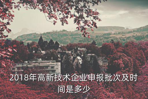 2018年高新技術(shù)企業(yè)申報批次及時間是多少