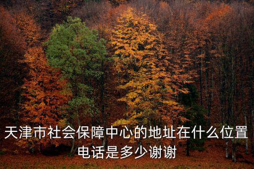 天津市公租房保障中心電話號碼，天津市社會保障中心的地址在什么位置電話是多少謝謝