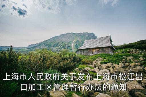 上海市人民政府關于發(fā)布上海市松江出口加工區(qū)管理暫行辦法的通知
