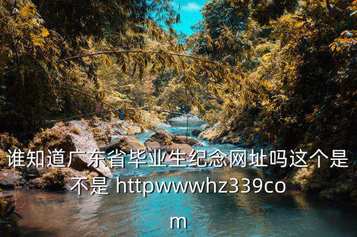 誰知道廣東省畢業生紀念網址嗎這個是不是 httpwwwhz339com