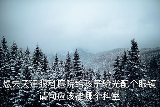 想去天津眼科醫院給孩子驗光配個眼鏡請問應該掛哪個科室