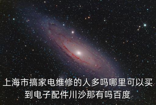 上海市民家電維修，上海市搞家電維修的人多嗎哪里可以買到電子配件川沙那有嗎百度