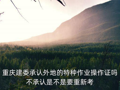 重慶建委承認外地的特種作業操作證嗎不承認是不是要重新考