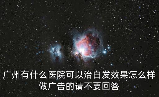 廣州有什么醫院可以治白發效果怎么樣做廣告的請不要回答
