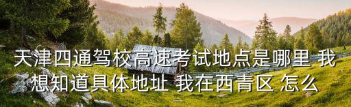 天津四通駕校高速考試地點(diǎn)是哪里 我想知道具體地址 我在西青區(qū) 怎么