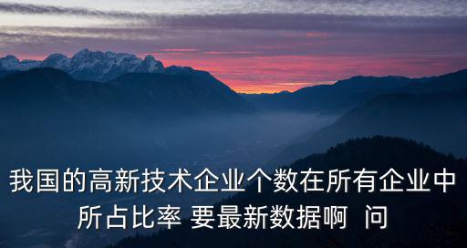 我國的高新技術企業個數在所有企業中所占比率 要最新數據啊  問