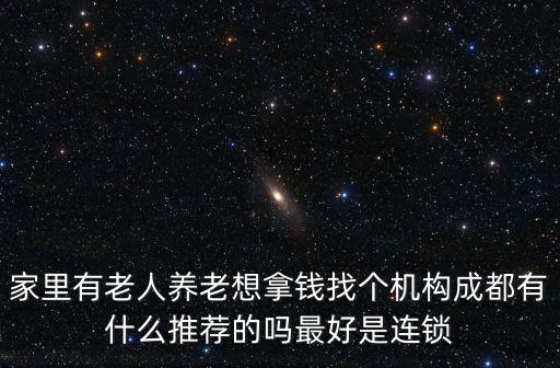 家里有老人養(yǎng)老想拿錢找個機構(gòu)成都有什么推薦的嗎最好是連鎖