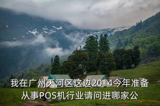我在廣州天河區這邊2014今年準備從事POS機行業請問進哪家公