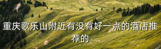重慶市字水中學附近的酒店，重慶有什么好的酒店可以推薦