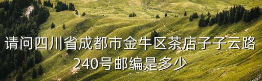 請問四川省成都市金牛區(qū)茶店子子云路240號郵編是多少