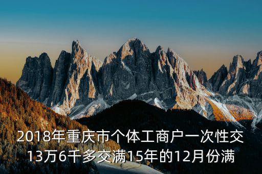 2018年重慶市個(gè)體工商戶一次性交13萬6千多交滿15年的12月份滿
