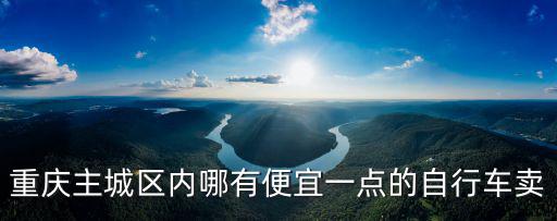 重慶主城區(qū)內(nèi)哪有便宜一點的自行車賣