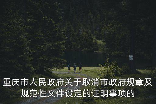 重慶市人民政府關于取消市政府規章及規范性文件設定的證明事項的