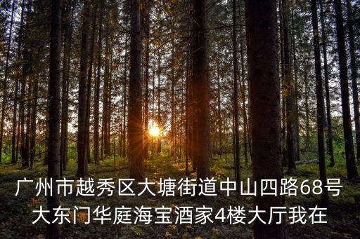 廣州市越秀區大塘街道中山四路68號大東門華庭海寶酒家4樓大廳我在