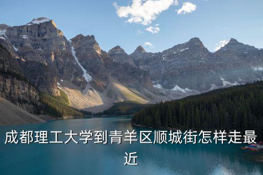 成都理工大學(xué)到青羊區(qū)順城街怎樣走最近