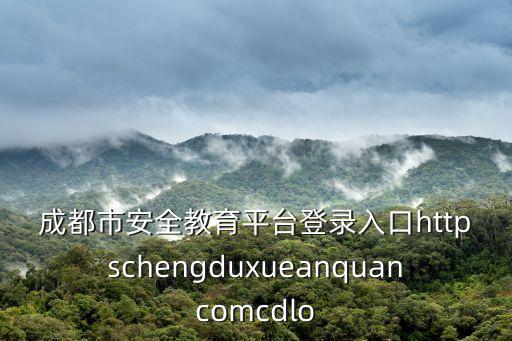 成都市安全教育平臺登錄入口httpschengduxueanquancomcdlo